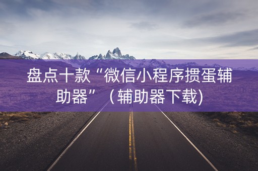 盘点十款“微信小程序掼蛋辅助器”（辅助器下载)