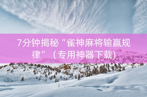 7分钟揭秘“雀神麻将输赢规律”（专用神器下载)