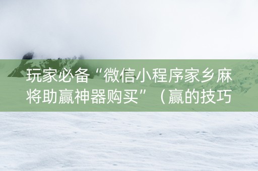 玩家必备“微信小程序家乡麻将助赢神器购买”（赢的技巧规律)