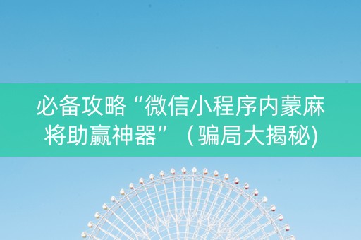必备攻略“微信小程序内蒙麻将助赢神器”（骗局大揭秘)