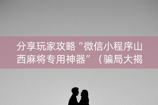 分享玩家攻略“微信小程序山西麻将专用神器”（骗局大揭秘)