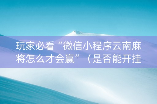 玩家必看“微信小程序云南麻将怎么才会赢”（是否能开挂)