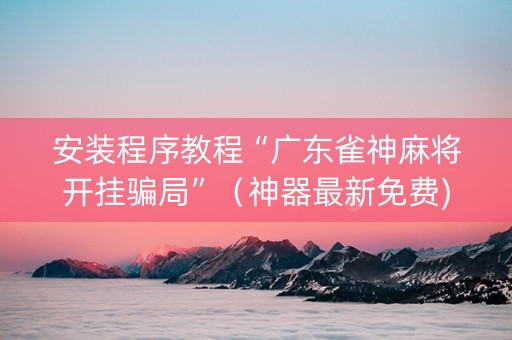 安装程序教程“广东雀神麻将开挂骗局”（神器最新免费)