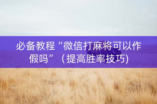 必备教程“微信打麻将可以作假吗”（提高胜率技巧)