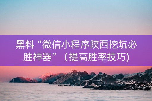 黑料“微信小程序陕西挖坑必胜神器”（提高胜率技巧)