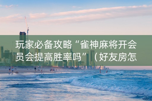 玩家必备攻略“雀神麻将开会员会提高胜率吗”（好友房怎么才能赢)