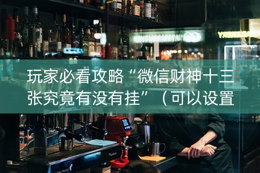 玩家必看攻略“微信财神十三张究竟有没有挂”（可以设置输赢吗)