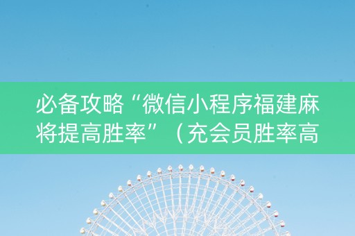 必备攻略“微信小程序福建麻将提高胜率”（充会员胜率高)