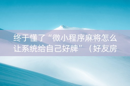 终于懂了“微小程序麻将怎么让系统给自己好牌”（好友房怎么才能赢)
