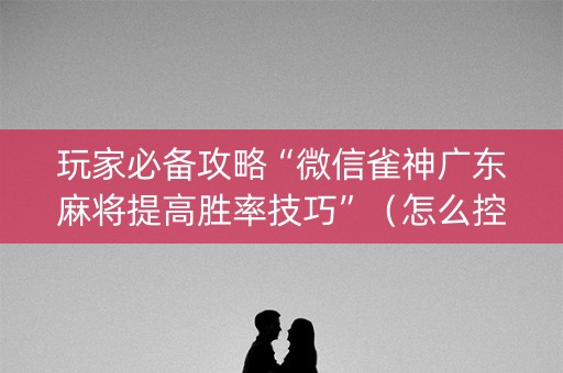 玩家必备攻略“微信雀神广东麻将提高胜率技巧”（怎么控制输赢)