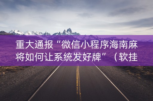 重大通报“微信小程序海南麻将如何让系统发好牌”（软挂神器)