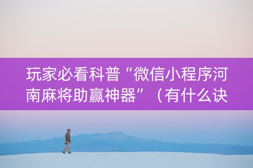 玩家必看科普“微信小程序河南麻将助赢神器”（有什么诀窍)