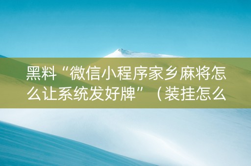 黑料“微信小程序家乡麻将怎么让系统发好牌”（装挂怎么安装)
