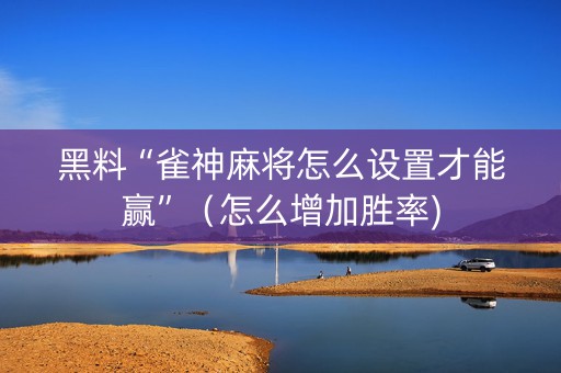 黑料“雀神麻将怎么设置才能赢”（怎么增加胜率)