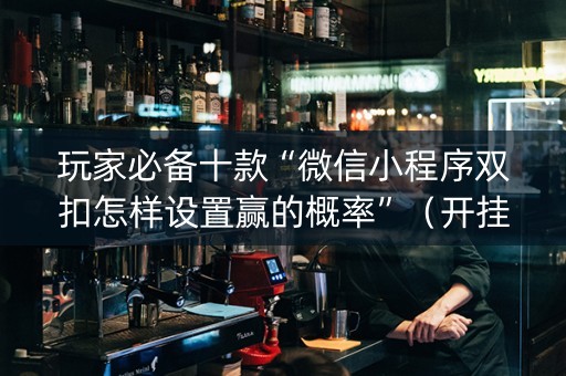 玩家必备十款“微信小程序双扣怎样设置赢的概率”（开挂辅助器脚本)