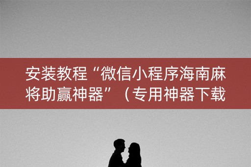 安装教程“微信小程序海南麻将助赢神器”（专用神器下载)