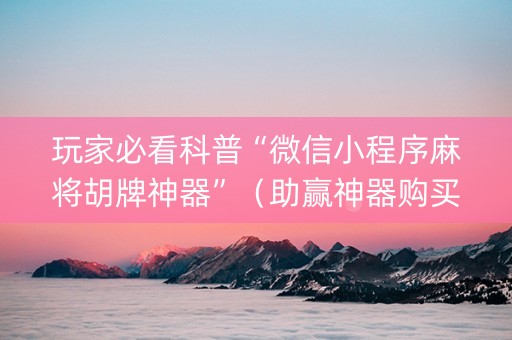 玩家必看科普“微信小程序麻将胡牌神器”（助赢神器购买)