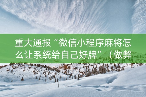 重大通报“微信小程序麻将怎么让系统给自己好牌”（做弊器软件下载)