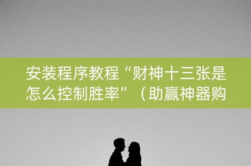 安装程序教程“财神十三张是怎么控制胜率”（助赢神器购买)