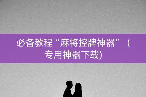必备教程“麻将控牌神器”（专用神器下载)