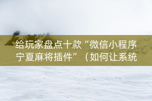 给玩家盘点十款“微信小程序宁夏麻将插件”（如何让系统发好牌)