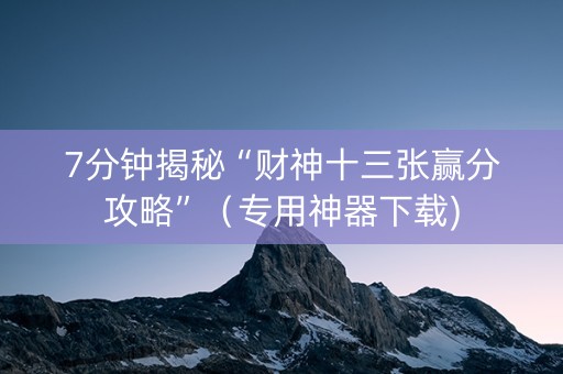 7分钟揭秘“财神十三张赢分攻略”（专用神器下载)