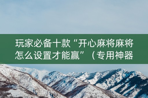 玩家必备十款“开心麻将麻将怎么设置才能赢”（专用神器下载)