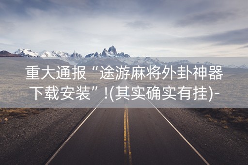 重大通报“途游麻将外卦神器下载安装”!(其实确实有挂)-知乎