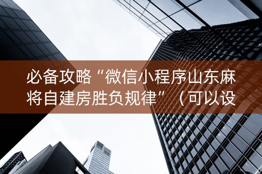 必备攻略“微信小程序山东麻将自建房胜负规律”（可以设置输赢吗)