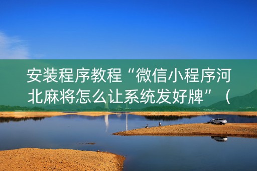 安装程序教程“微信小程序河北麻将怎么让系统发好牌”（必赢神器辅助器)