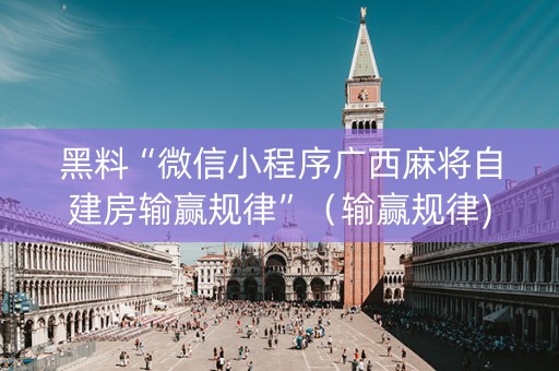 黑料“微信小程序广西麻将自建房输赢规律”（输赢规律)