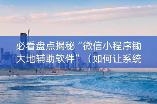 必看盘点揭秘“微信小程序锄大地辅助软件”（如何让系统发好牌)