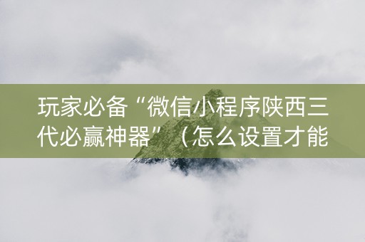 玩家必备“微信小程序陕西三代必赢神器”（怎么设置才能赢)