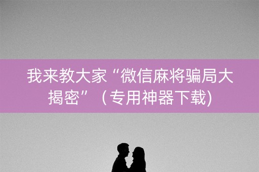 我来教大家“微信麻将骗局大揭密”（专用神器下载)
