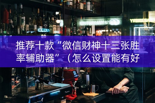 推荐十款“微信财神十三张胜率辅助器”（怎么设置能有好牌)