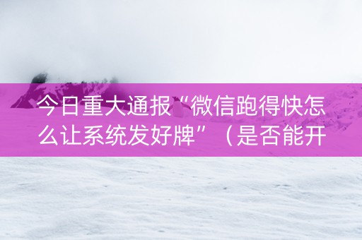 今日重大通报“微信跑得快怎么让系统发好牌”（是否能开挂)