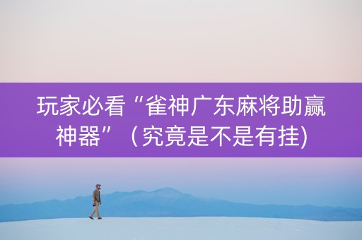 玩家必看“雀神广东麻将助赢神器”（究竟是不是有挂)