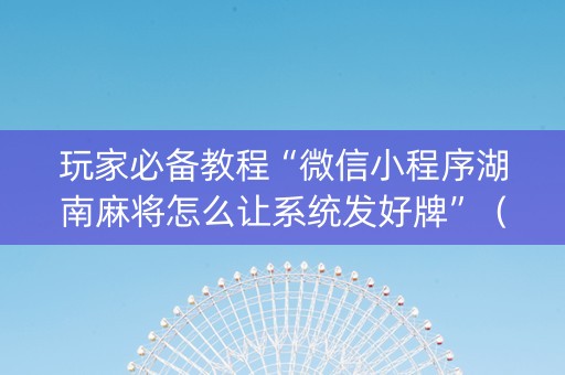 玩家必备教程“微信小程序湖南麻将怎么让系统发好牌”（怎么让系统给你发好牌)