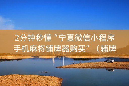 2分钟秒懂“宁夏微信小程序手机麻将铺牌器购买”（辅牌器插件购买)