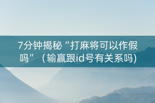 7分钟揭秘“打麻将可以作假吗”（输赢跟id号有关系吗)