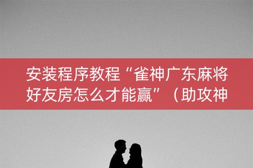 安装程序教程“雀神广东麻将好友房怎么才能赢”（助攻神器)