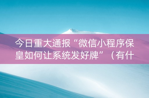今日重大通报“微信小程序保皇如何让系统发好牌”（有什么规律)