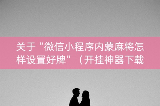 关于“微信小程序内蒙麻将怎样设置好牌”（开挂神器下载)