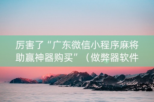 厉害了“广东微信小程序麻将助赢神器购买”（做弊器软件下载)