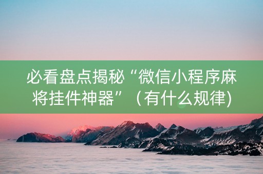 必看盘点揭秘“微信小程序麻将挂件神器”（有什么规律)