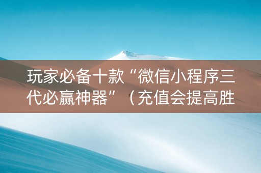 玩家必备十款“微信小程序三代必赢神器”（充值会提高胜率么)