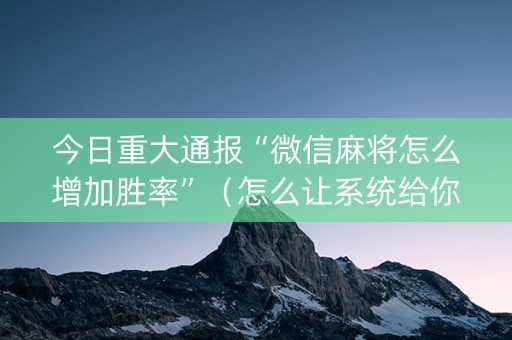 今日重大通报“微信麻将怎么增加胜率”（怎么让系统给你发好牌)