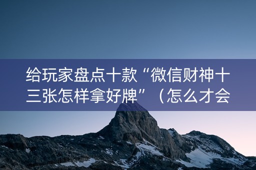 给玩家盘点十款“微信财神十三张怎样拿好牌”（怎么才会赢)
