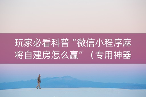 玩家必看科普“微信小程序麻将自建房怎么赢”（专用神器下载)