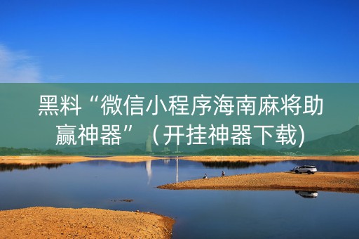 黑料“微信小程序海南麻将助赢神器”（开挂神器下载)